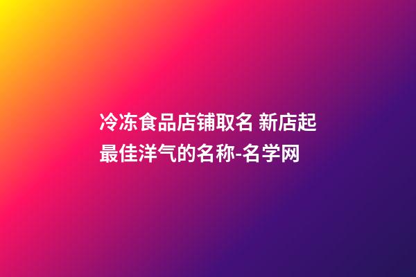 冷冻食品店铺取名 新店起最佳洋气的名称-名学网-第1张-店铺起名-玄机派